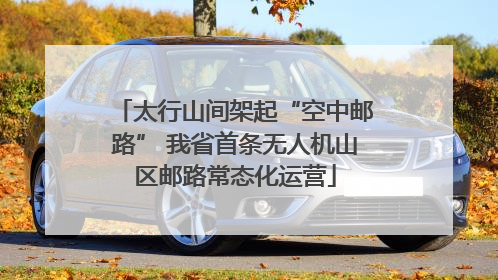 太行山间架起“空中邮路” 我省首条无人机山区邮路常态化运营