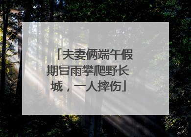 夫妻俩端午假期冒雨攀爬野长城，一人摔伤