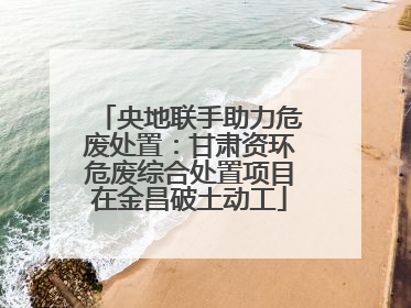 央地联手助力危废处置：甘肃资环危废综合处置项目在金昌破土动工