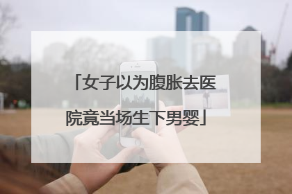 女子以为腹胀去医院竟当场生下男婴