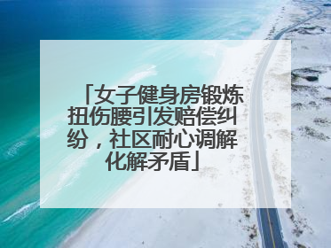 女子健身房锻炼扭伤腰引发赔偿纠纷，社区耐心调解化解矛盾
