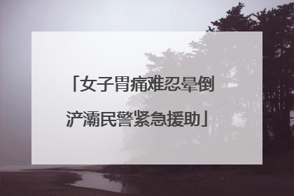 女子胃痛难忍晕倒 浐灞民警紧急援助