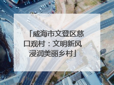 威海市文登区慈口观村：文明新风浸润美丽乡村