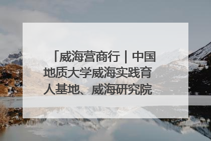 威海营商行｜中国地质大学威海实践育人基地、威海研究院在经开区揭牌