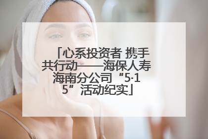 心系投资者 携手共行动——海保人寿海南分公司“5·15”活动纪实