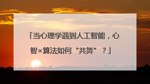 当心理学遇到人工智能，心智×算法如何“共舞”？