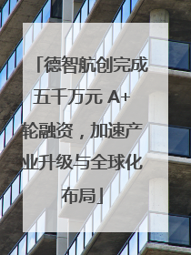 德智航创完成五千万元 A+轮融资，加速产业升级与全球化布局