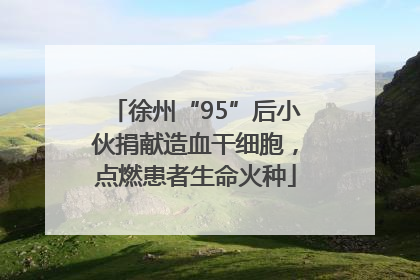 徐州“95”后小伙捐献造血干细胞，点燃患者生命火种