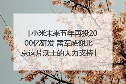 小米未来五年再投2000亿研发 雷军感谢北京这片沃土的大力支持