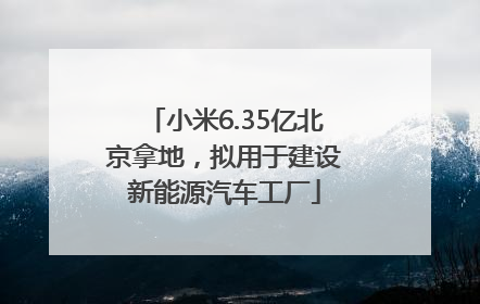 小米6.35亿北京拿地，拟用于建设新能源汽车工厂