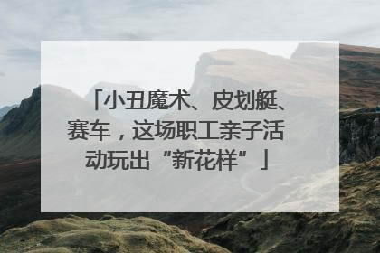 小丑魔术、皮划艇、赛车，这场职工亲子活动玩出“新花样”
