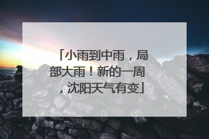 小雨到中雨，局部大雨！新的一周，沈阳天气有变