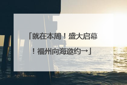 就在本周！盛大启幕！福州向海邀约→