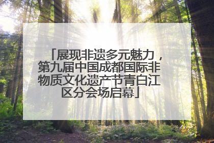 展现非遗多元魅力，第九届中国成都国际非物质文化遗产节青白江区分会场启幕