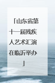 山东省第十一届残疾人艺术汇演在临沂举办