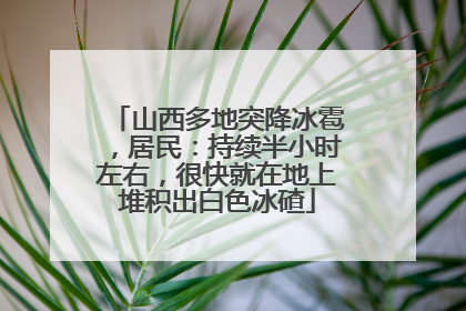 山西多地突降冰雹，居民：持续半小时左右，很快就在地上堆积出白色冰碴