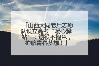 山西大同老兵志愿队设立高考“暖心驿站”：退役不褪色，护航青春梦想！