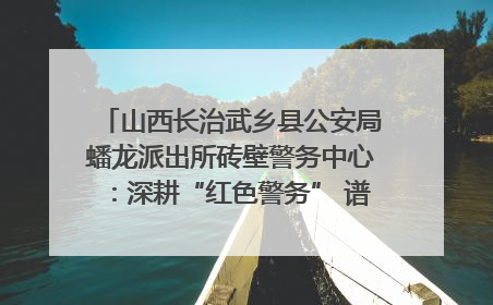 山西长治武乡县公安局蟠龙派出所砖壁警务中心：深耕“红色警务” 谱写“平安答卷”