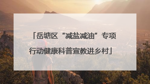 岳塘区“减盐减油”专项行动健康科普宣教进乡村