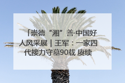 崇德“湘”善·中国好人风采展｜王军：一家四代接力守墓90载 赓续红色血脉践初心