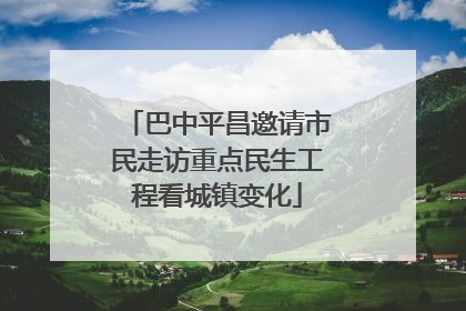 巴中平昌邀请市民走访重点民生工程看城镇变化