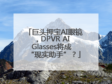 巨头押宝AI眼镜，DPVR AI Glasses将成“现实助手”？