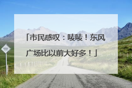市民感叹：唛唛！东风广场比以前大好多！