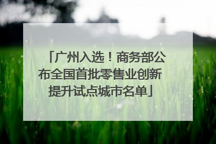 广州入选！商务部公布全国首批零售业创新提升试点城市名单