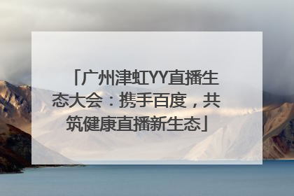 广州津虹YY直播生态大会：携手百度，共筑健康直播新生态