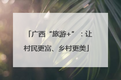 广西“旅游+”：让村民更富、乡村更美