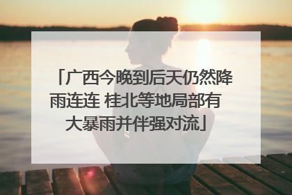 广西今晚到后天仍然降雨连连 桂北等地局部有大暴雨并伴强对流