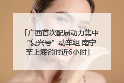 广西首次配属动力集中“复兴号”动车组 南宁至上海省时近6小时