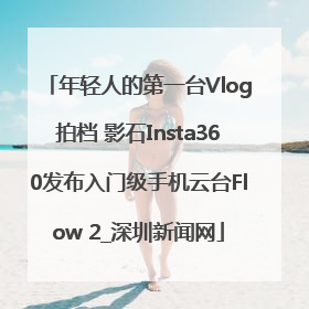 年轻人的第一台Vlog拍档 影石Insta360发布入门级手机云台Flow 2_深圳新闻网