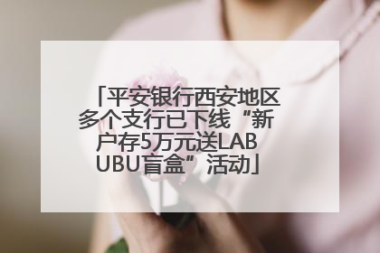平安银行西安地区多个支行已下线“新户存5万元送LABUBU盲盒”活动