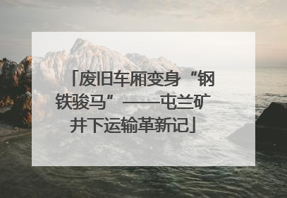 废旧车厢变身“钢铁骏马”——屯兰矿井下运输革新记