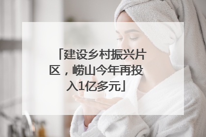建设乡村振兴片区，崂山今年再投入1亿多元