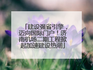 建设强省引擎，迈向国际门户！济南机场二期工程掀起加速建设热潮