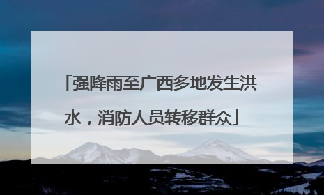 强降雨至广西多地发生洪水，消防人员转移群众