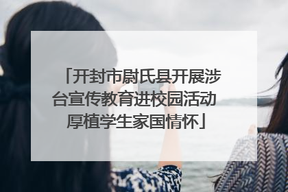 开封市尉氏县开展涉台宣传教育进校园活动 厚植学生家国情怀