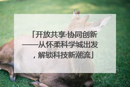 开放共享·协同创新——从怀柔科学城出发，解锁科技新潮流