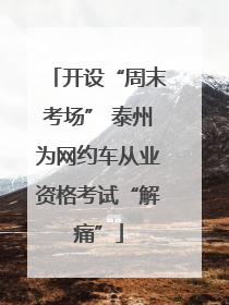 开设“周末考场” 泰州为网约车从业资格考试“解痛”