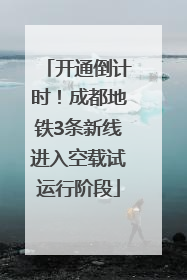 开通倒计时！成都地铁3条新线进入空载试运行阶段
