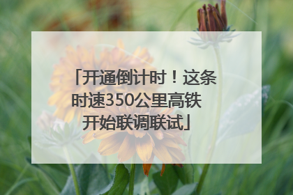 开通倒计时！这条时速350公里高铁开始联调联试