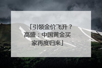 引领金价飞升？高盛：中国黄金买家再度归来
