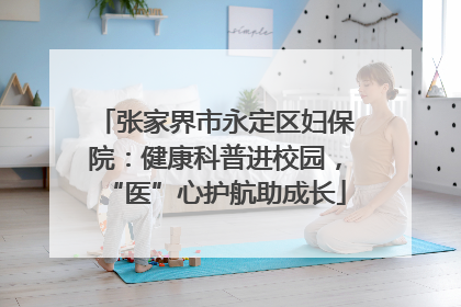 张家界市永定区妇保院：健康科普进校园，“医”心护航助成长