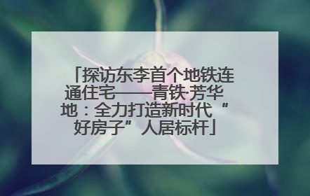 探访东李首个地铁连通住宅——青铁·芳华地：全力打造新时代“好房子”人居标杆