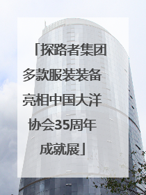 探路者集团多款服装装备亮相中国大洋协会35周年成就展