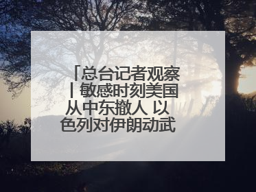 总台记者观察丨敏感时刻美国从中东撤人 以色列对伊朗动武条件已成熟？