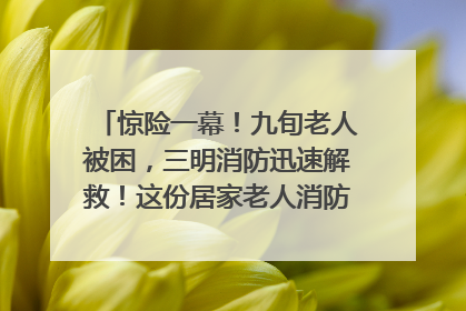 惊险一幕！九旬老人被困，三明消防迅速解救！这份居家老人消防安全指南请立刻收藏