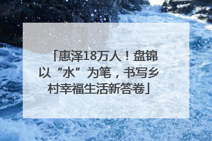 惠泽18万人！盘锦以“水”为笔，书写乡村幸福生活新答卷